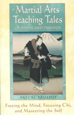 Martial Arts Teaching Tales of Power and Paradox: Freeing the Mind, Focusing Chi, and Mastering the Self de Pascal Fauliot