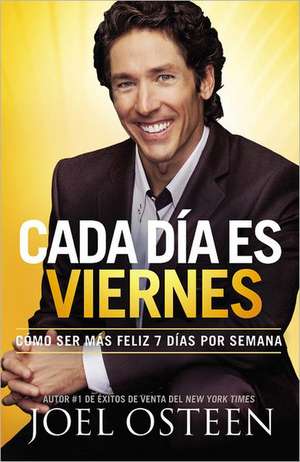 Cada Día es Viernes: Cómo ser mas feliz 7 días por semana de Joel Osteen