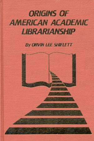 The Origins of American Academic Librarianship de Orvin Lee Shiflett