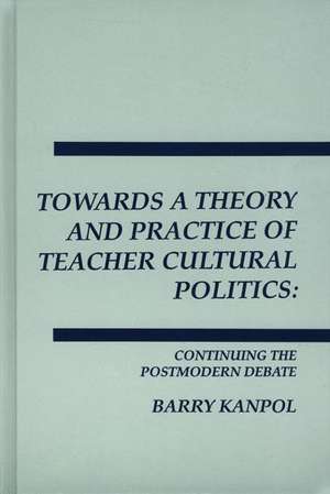 Towards a Theory and Practice of Teacher Cultural Politics: Continuing The Postmodern Debate de Barry Kanpol