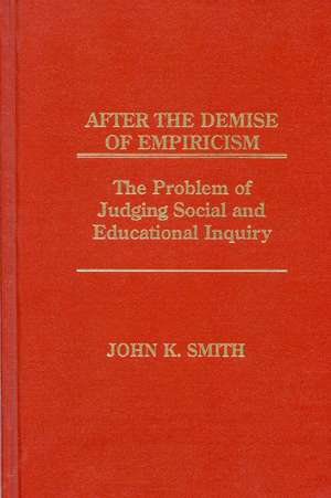 After the Demise of Empiricism: The Problem of Judging Social and Educational Inquiry de John K. Smith