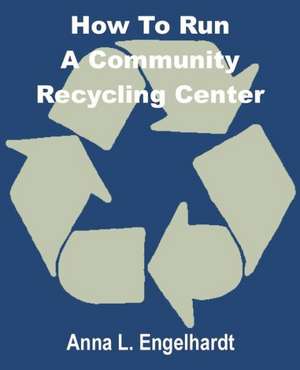 How to Run a Community Recycling Center de Anna L. Engelhardt