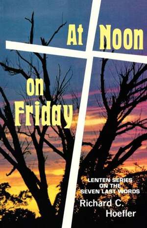 At Noon on Friday: Lenten Series on the Seven Last Words de Richard C. Hoefler