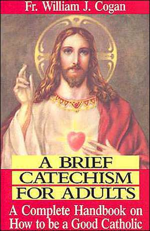 A Brief Catechism for Adults: A Complete Handbook on How to Be a Good Catholic de William J. Cogan