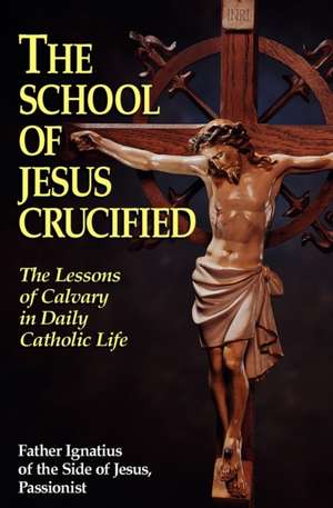 The School of Jesus Crucified: The Lessons of Calvary in Daily Catholic Life de Father Ignatius of the Side of Jesus Pas