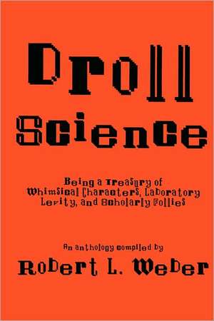 Droll Science: Being a Treasury of Whimsical Characters, Laboratory Levity, and Scholarly Follies de Robert L. Weber