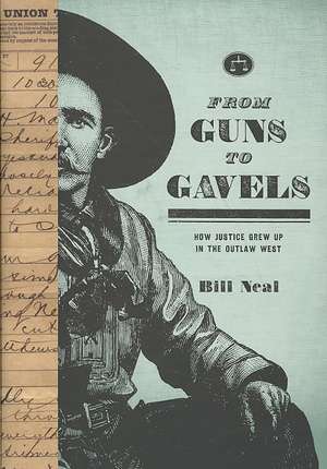 From Guns to Gavels: How Justice Grew Up in the Outlaw West de Bill Neal