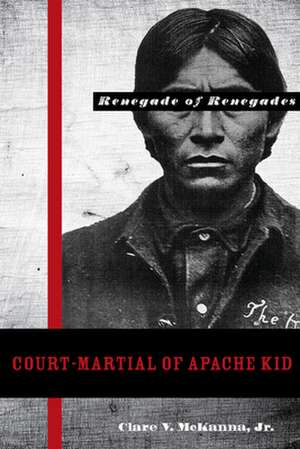 Court-Martial of Apache Kid, the Renegade of Renegades de Clare V. McKanna, Jr.