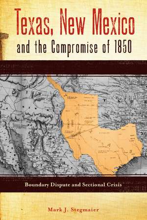 Texas, New Mexico, and the Compromise of 1850: Boundary Dispute and Sectional Crisis de Mark J. Stegmaier