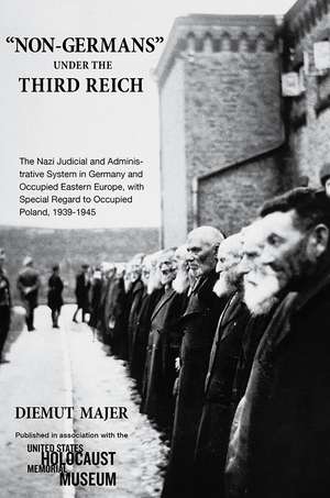 "Non-Germans" under the Third Reich: The Nazi Judicial and Administrative System in Germany and Occupied Eastern Europe, with Special Regard to Occupied Poland, 1939-1945 de Diemut Majer