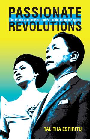 Passionate Revolutions: The Media and the Rise and Fall of the Marcos Regime de Talitha Espiritu