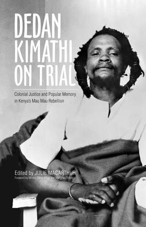 Dedan Kimathi on Trial: Colonial Justice and Popular Memory in Kenya’s Mau Mau Rebellion de Julie MacArthur