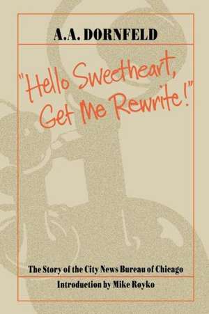 Hello Sweetheart, Get Me Rewrite!: The Story of the City News Bureau of Chicago de A. A. Dornfeld