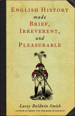 English History Made Brief, Irreverent and Pleasurable de Lacey Baldwin Smith