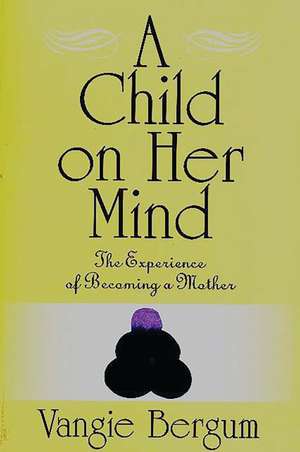 A Child on Her Mind: The Experience of Becoming a Mother de Vangie Bergum