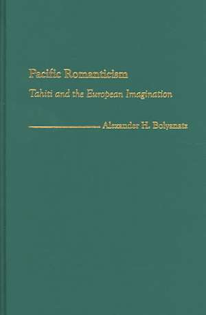 Pacific Romanticism: Tahiti and the European Imagination de Alexander H. Bolyanatz