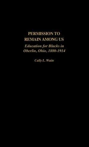 Permission to Remain Among Us: Education for Blacks in Oberlin, Ohio, 1880-1914 de Cally L. Waite