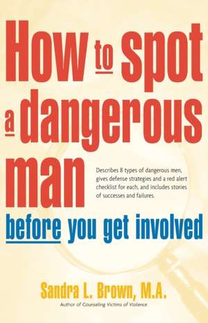 How to Spot a Dangerous Man Before You Get Involved: Describes 8 Types of Dangerous Men, Gives Defense Strategies and a Red Alert Checklist for Each, de Sandra L. Brown