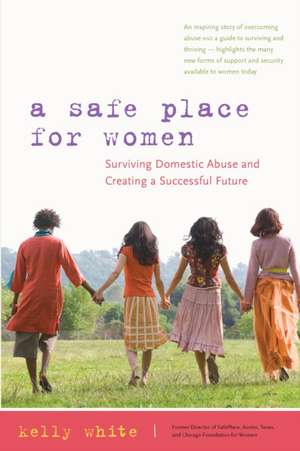 A Safe Place for Women: Surviving Domestic Abuse and Creating a Successful Future de Kelly White