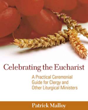 Celebrating the Eucharist: A Practical Ceremonial Guide for Clergy and Other Liturgical Ministers de Patrick Malloy