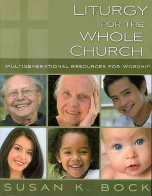 Liturgy for the Whole Church: Resources for Multigenerational Worship de Susan K. Bock