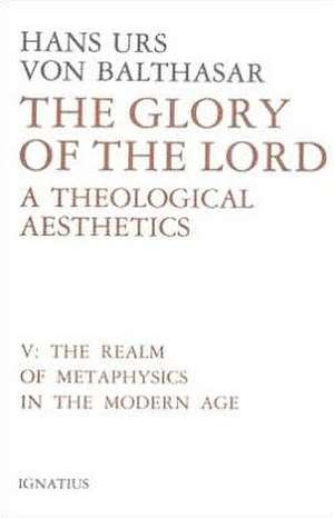 Glory of the Lord Volume 5: The Realm of Metaphysics in the Modern Age de Hans Urs Von Balthasar