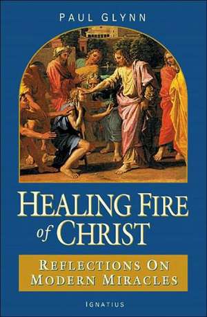 The Healing Fire of Christ: Reflections on Modern Miracles--Knock, Lourdes, Fatima de Paul Glynn