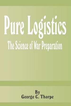 Pure Logistics: The Science of War Preparation de George C. Thorpe