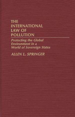 The International Law of Pollution: Protecting the Global Environment in a World of Sovereign States de Allen L. Springer