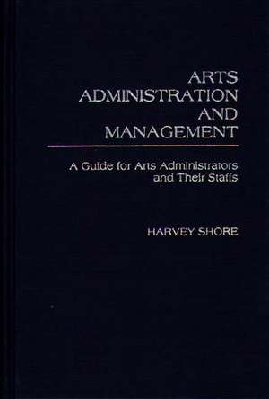 Arts Administration and Management: A Guide for Administrators and Their Staffs de Harvey Shore