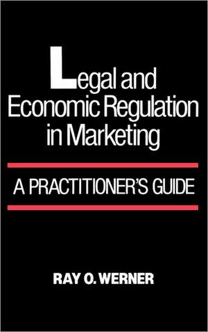 Legal and Economic Regulation in Marketing: A Practitioner's Guide de Ray O. Werner