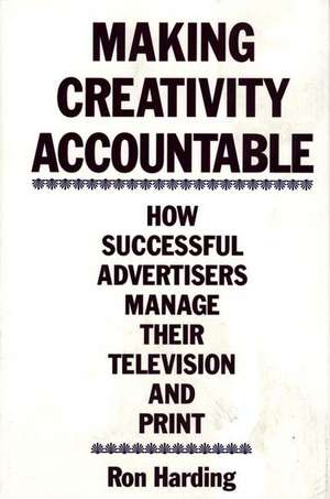 Making Creativity Accountable: How Successful Advertisers Manage Their Television and Print de Ronald C. Harding