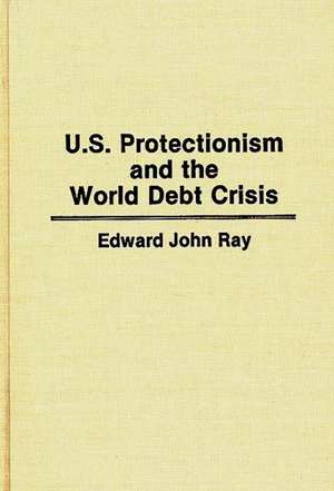 U.S. Protectionism and the World Debt Crisis de Edward J. Ray