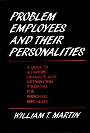 Problem Employees and Their Personalities: A Guide to Behaviors, Dynamics, and Intervention Strategies for Personnel Specialists de William T. Martin