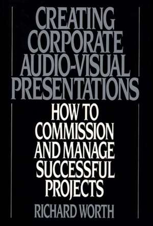 Creating Corporate Audio-Visual Presentations: How to Commission and Manage Successful Projects de Richard Worth