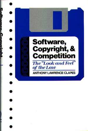 Software, Copyright, and Competition: The Look and Feel of the Law de Anthony Lawrence Clapes