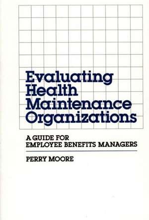 Evaluating Health Maintenance Organizations: A Guide for Employee Benefits Managers de Perry Moore