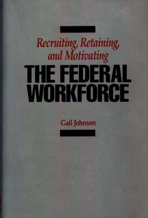 Recruiting, Retaining, and Motivating the Federal Workforce de Gail Johnson