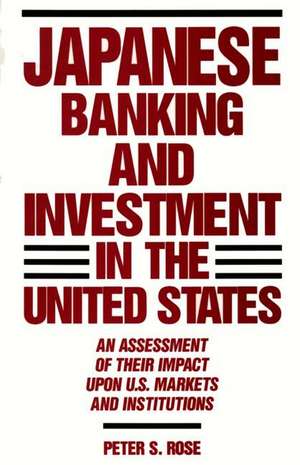 Japanese Banking and Investment in the United States: An Assessment of Their Impact Upon U.S. Markets and Institutions de Peter Rose