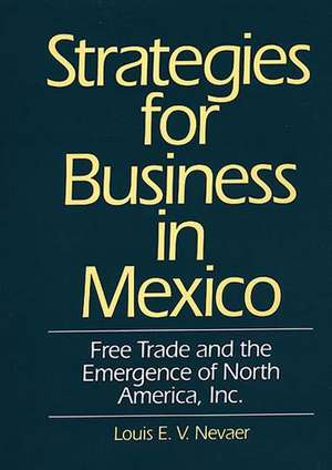 Strategies for Business in Mexico: Free Trade and the Emergence of North America, Inc. de Louis E.V. Nevaer