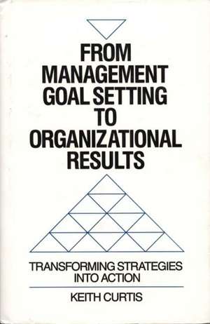 From Management Goal-Setting to Organizational Results: Transforming Strategies Into Action de Keith W Curtis