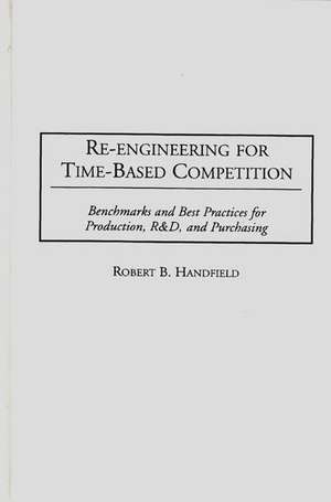 Re-Engineering for Time-Based Competition: Benchmarks and Best Practices for Production, R & D, and Purchasing de Robert B Handfield