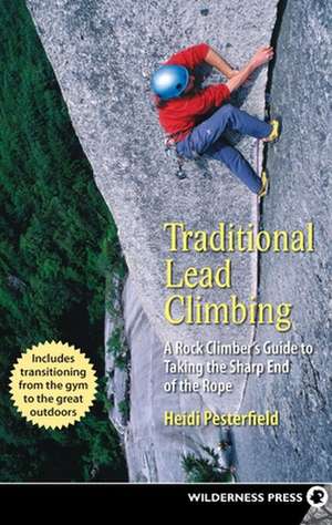 Traditional Lead Climbing: A Rock Climber's Guide to Taking the Sharp End of the Rope de Heidi Pesterfield