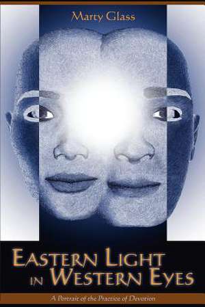 Eastern Light in Western Eyes: A Portrait of the Practice of Devotion de Marty Glass