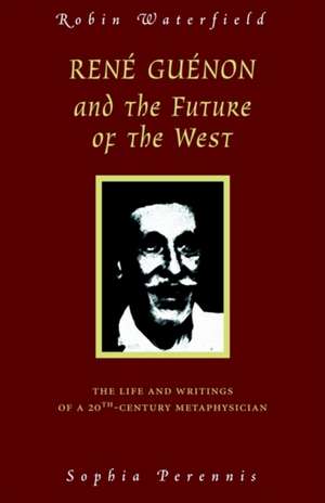 Rene Guenon and the Future of the West: The Life and Writings of a 20th-Century Metaphysician de Robin Waterfield