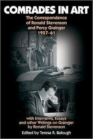 Comrades in Art – The Correspondence of Ronald Stevenson and Percy Grainger, 1957–61, with Interviews, Essays and other Writings on Grainge de Teresa R. Balough