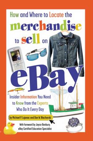 How and Where to Locate the Merchandise to Sell on eBay: Insider Information You Need to Know from the Experts Who Do It Every Day de Michael P. Lujanac