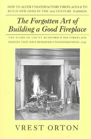 The Forgotten Art of Building a Good Fireplace: The Story of Sir Benjamin Thompson, Count Rumford, an American Genius, & His Principles of Fireplace D de Vrest Orton