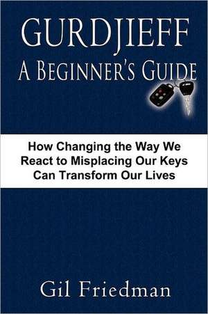 Gurdjieff, a Beginner's Guide--How Changing the Way We React to Misplacing Our Keys Can Transform Our Lives de Gil Friedman