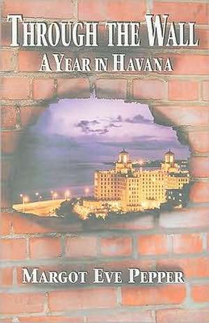 Through the Wall: A Year in Havana de Margot Eve Pepper